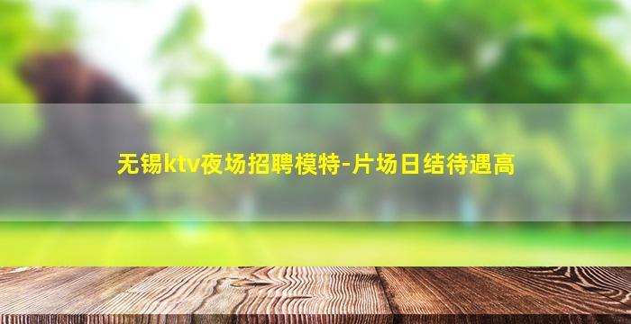 无锡ktv夜场招聘模特-片场日结待遇高